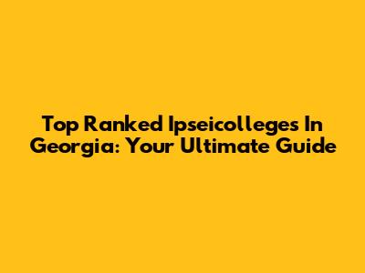 Top Ranked Ipseicolleges In Georgia: Your Ultimate Guide