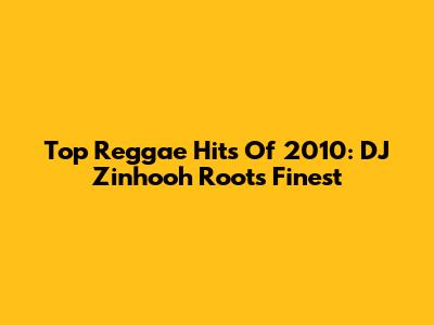 Top Reggae Hits Of 2010: DJ Zinhooh Roots' Finest