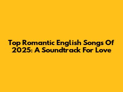 Top Romantic English Songs Of 2025: A Soundtrack For Love