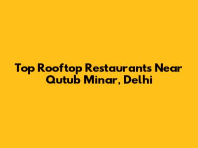 Top Rooftop Restaurants Near Qutub Minar, Delhi