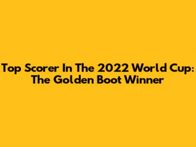 Top Scorer In The 2022 World Cup: The Golden Boot Winner