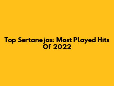 Top Sertanejas: Most Played Hits Of 2022