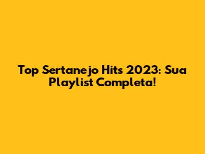 Top Sertanejo Hits 2023: Sua Playlist Completa!