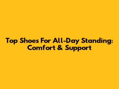 Top Shoes For All-Day Standing: Comfort & Support