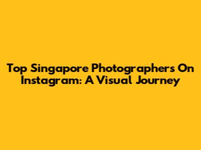 Top Singapore Photographers On Instagram: A Visual Journey