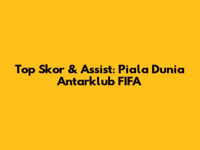 Top Skor & Assist: Piala Dunia Antarklub FIFA