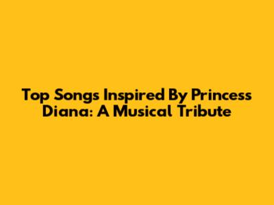 Top Songs Inspired By Princess Diana: A Musical Tribute