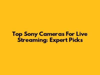 Top Sony Cameras For Live Streaming: Expert Picks