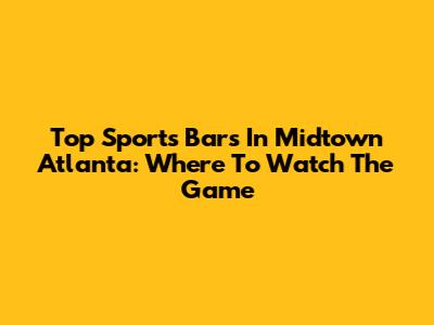 Top Sports Bars In Midtown Atlanta: Where To Watch The Game