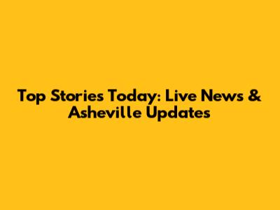 Top Stories Today: Live News & Asheville Updates