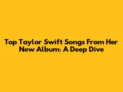 Top Taylor Swift Songs From Her New Album: A Deep Dive