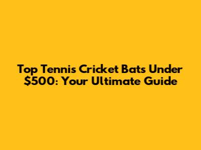 Top Tennis Cricket Bats Under $500: Your Ultimate Guide