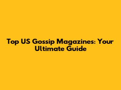 Top US Gossip Magazines: Your Ultimate Guide