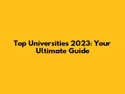 Top Universities 2023: Your Ultimate Guide