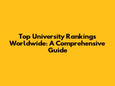 Top University Rankings Worldwide: A Comprehensive Guide