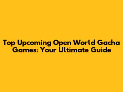 Top Upcoming Open World Gacha Games: Your Ultimate Guide