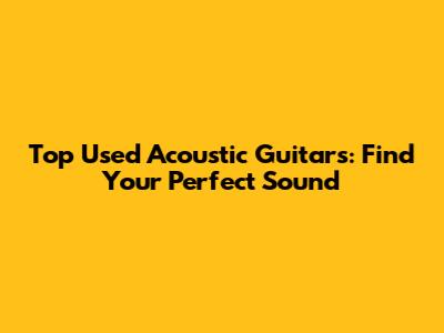 Top Used Acoustic Guitars: Find Your Perfect Sound