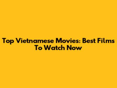 Top Vietnamese Movies: Best Films To Watch Now