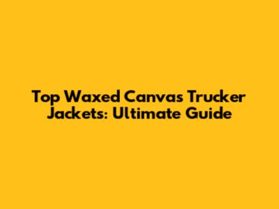 Top Waxed Canvas Trucker Jackets: Ultimate Guide
