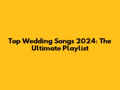Top Wedding Songs 2024: The Ultimate Playlist