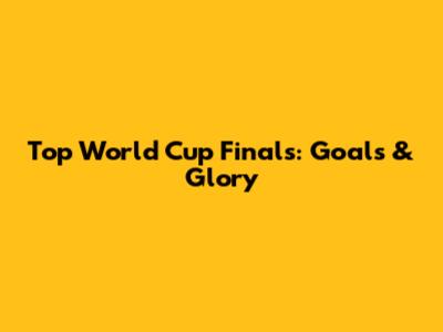 Top World Cup Finals: Goals & Glory