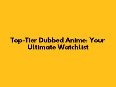 Top-Tier Dubbed Anime: Your Ultimate Watchlist