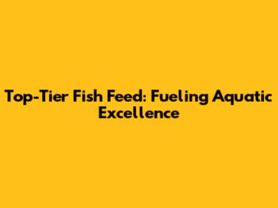 Top-Tier Fish Feed: Fueling Aquatic Excellence