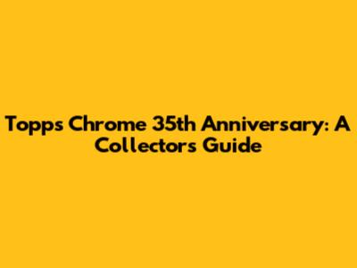 Topps Chrome 35th Anniversary: A Collector's Guide