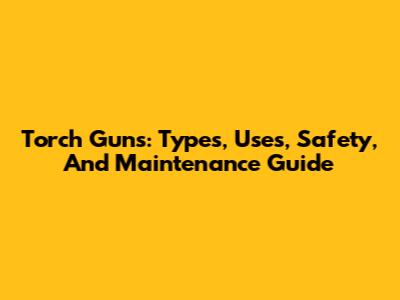 Torch Guns: Types, Uses, Safety, And Maintenance Guide