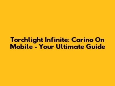 Torchlight Infinite: Carino On Mobile - Your Ultimate Guide