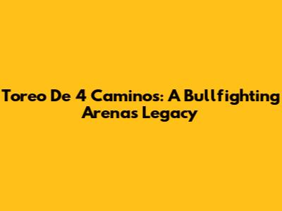 Toreo De 4 Caminos: A Bullfighting Arena's Legacy
