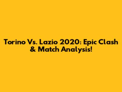 Torino Vs. Lazio 2020: Epic Clash & Match Analysis!