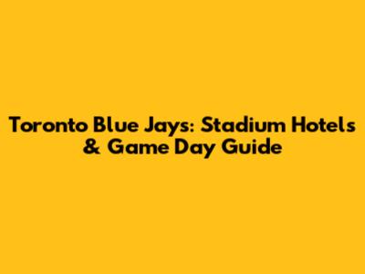 Toronto Blue Jays: Stadium Hotels & Game Day Guide