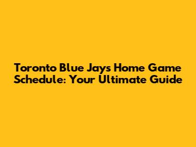 Toronto Blue Jays Home Game Schedule: Your Ultimate Guide