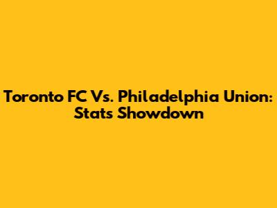 Toronto FC Vs. Philadelphia Union: Stats Showdown
