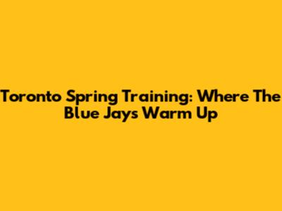 Toronto Spring Training: Where The Blue Jays Warm Up