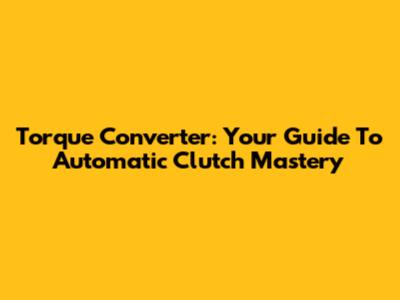 Torque Converter: Your Guide To Automatic Clutch Mastery