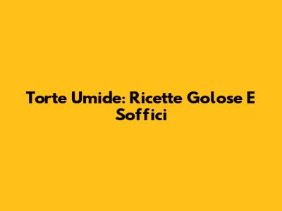 Torte Umide: Ricette Golose E Soffici