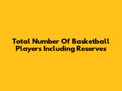 Total Number Of Basketball Players Including Reserves