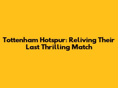 Tottenham Hotspur: Reliving Their Last Thrilling Match