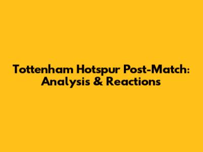 Tottenham Hotspur Post-Match: Analysis & Reactions