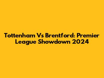 Tottenham Vs Brentford: Premier League Showdown 2024