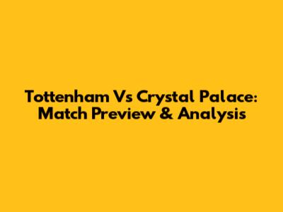 Tottenham Vs Crystal Palace: Match Preview & Analysis