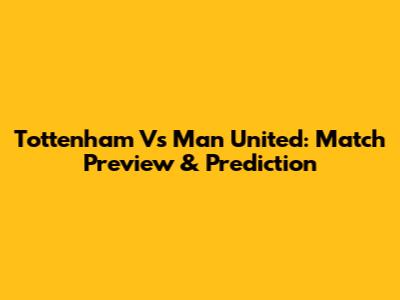 Tottenham Vs Man United: Match Preview & Prediction