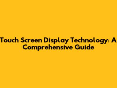 Touch Screen Display Technology: A Comprehensive Guide