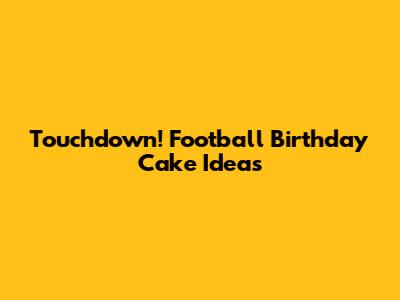 Touchdown! Football Birthday Cake Ideas