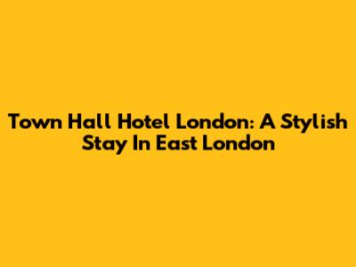 Town Hall Hotel London: A Stylish Stay In East London