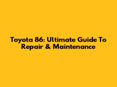 Toyota 86: Ultimate Guide To Repair & Maintenance