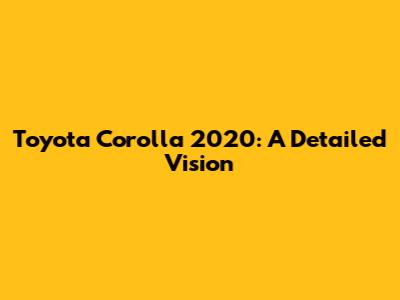 Toyota Corolla 2020: A Detailed Vision