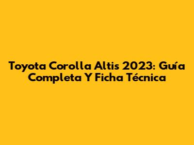 Toyota Corolla Altis 2023: Guía Completa Y Ficha Técnica